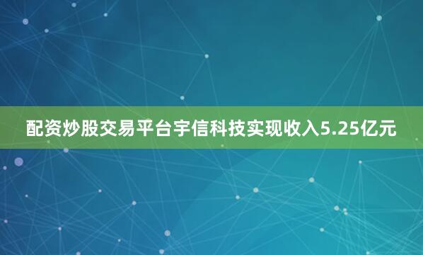 配资炒股交易平台宇信科技实现收入5.25亿元