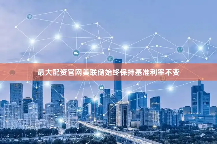 最大配资官网美联储始终保持基准利率不变