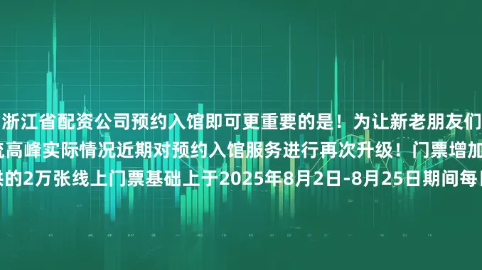 浙江省配资公司预约入馆即可更重要的是！为让新老朋友们尽兴而归成都博物馆结合客流高峰实际情况近期对预约入馆服务进行再次升级！门票增加成都博物馆在每日提供的2万张线上门票基础上于2025年8月2日-8月25日期间每日下午4点增加2000张当日线上预约门票欢迎大家在傍晚微凉时错峰入馆参观（注意！该门票仅当日有效！）特殊提醒此外针对60岁以上老年人残疾人、现（退）役军人等人群提供免预约服务60岁以上老年人