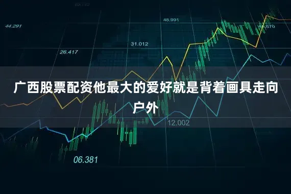 广西股票配资他最大的爱好就是背着画具走向户外