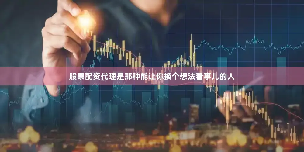 股票配资代理是那种能让你换个想法看事儿的人