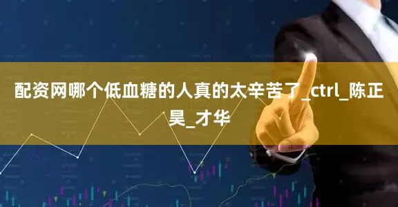 配资网哪个低血糖的人真的太辛苦了_ctrl_陈正昊_才华
