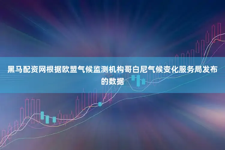 黑马配资网根据欧盟气候监测机构哥白尼气候变化服务局发布的数据