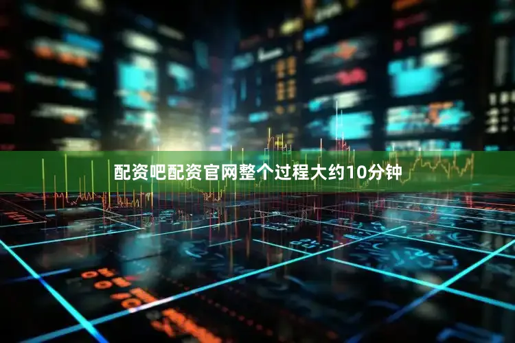 配资吧配资官网整个过程大约10分钟