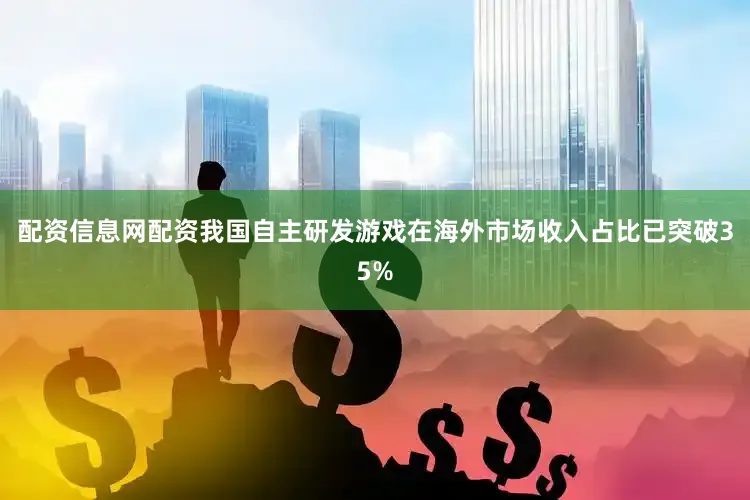 配资信息网配资我国自主研发游戏在海外市场收入占比已突破35%