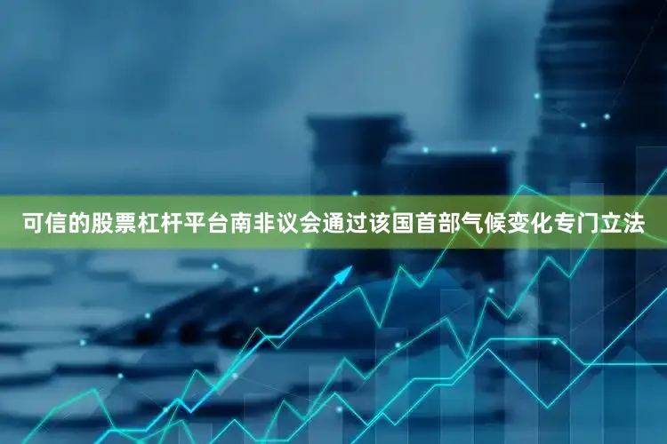 可信的股票杠杆平台南非议会通过该国首部气候变化专门立法