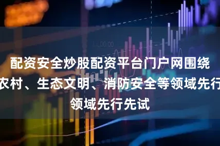 配资安全炒股配资平台门户网围绕农业农村、生态文明、消防安全等领域先行先试