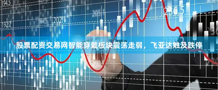 股票配资交易网智能穿戴板块震荡走弱，飞亚达触及跌停