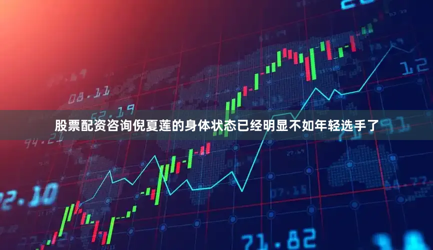 股票配资咨询倪夏莲的身体状态已经明显不如年轻选手了