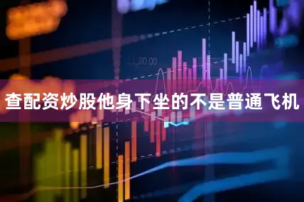 查配资炒股他身下坐的不是普通飞机
