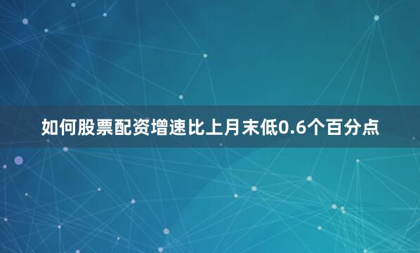 如何股票配资增速比上月末低0.6个百分点