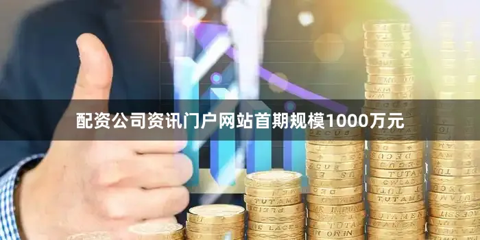 配资公司资讯门户网站首期规模1000万元