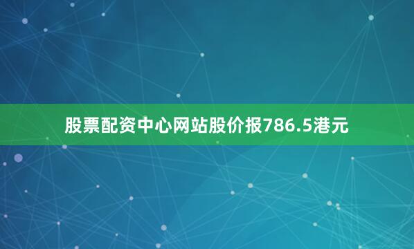 股票配资中心网站股价报786.5港元