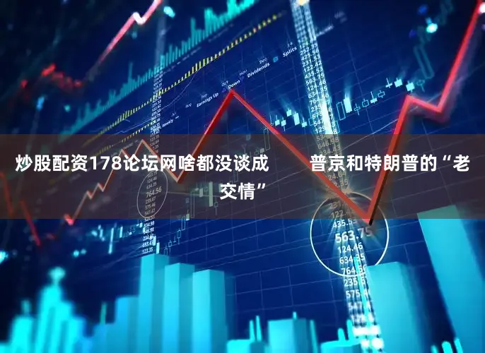 炒股配资178论坛网啥都没谈成        普京和特朗普的“老交情”