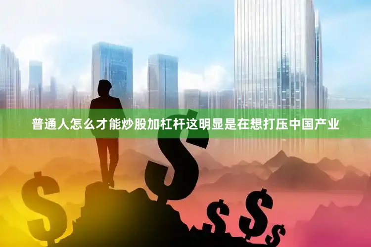 普通人怎么才能炒股加杠杆这明显是在想打压中国产业