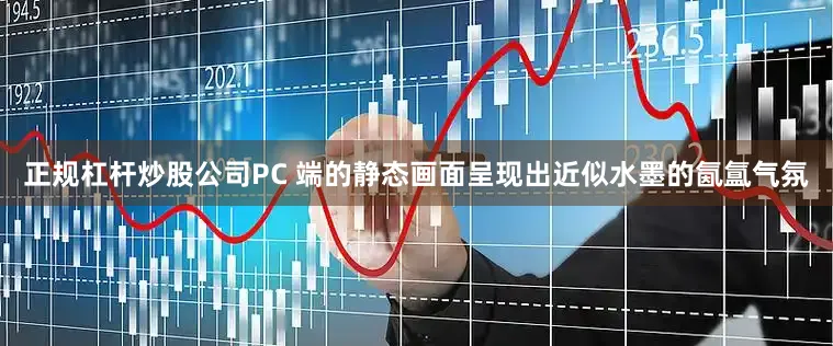 正规杠杆炒股公司PC 端的静态画面呈现出近似水墨的氤氲气氛