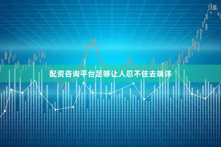 配资咨询平台足够让人忍不住去端详
