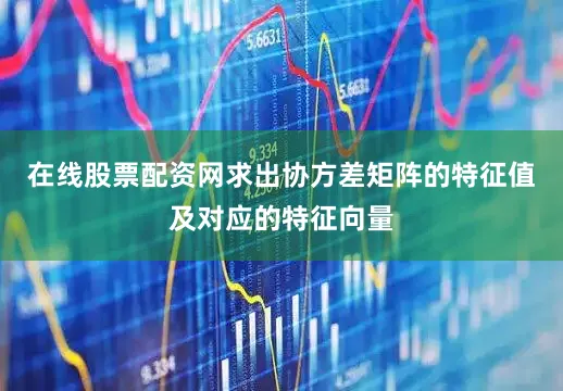 在线股票配资网求出协方差矩阵的特征值及对应的特征向量