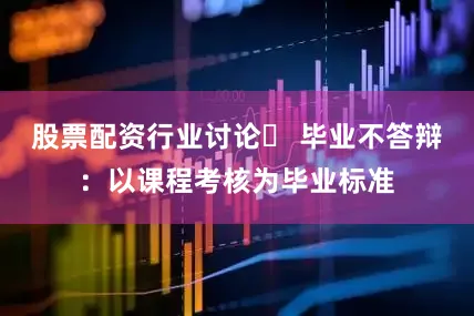 股票配资行业讨论✅ 毕业不答辩：以课程考核为毕业标准