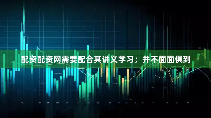配资配资网需要配合其讲义学习；并不面面俱到