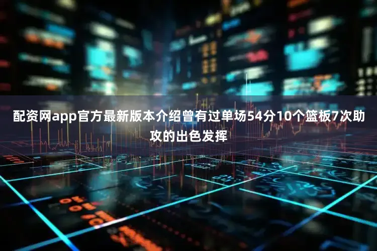 配资网app官方最新版本介绍曾有过单场54分10个篮板7次助攻的出色发挥
