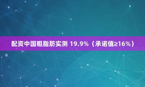 配资中国粗脂肪实测 19.9%（承诺值≥16%）