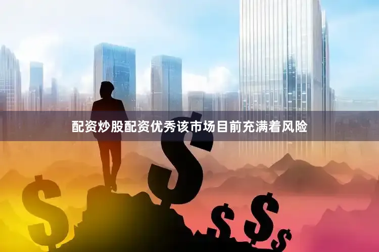 配资炒股配资优秀该市场目前充满着风险