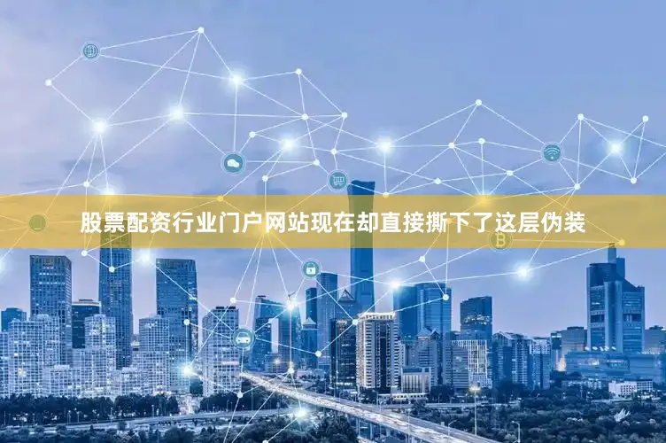 股票配资行业门户网站现在却直接撕下了这层伪装