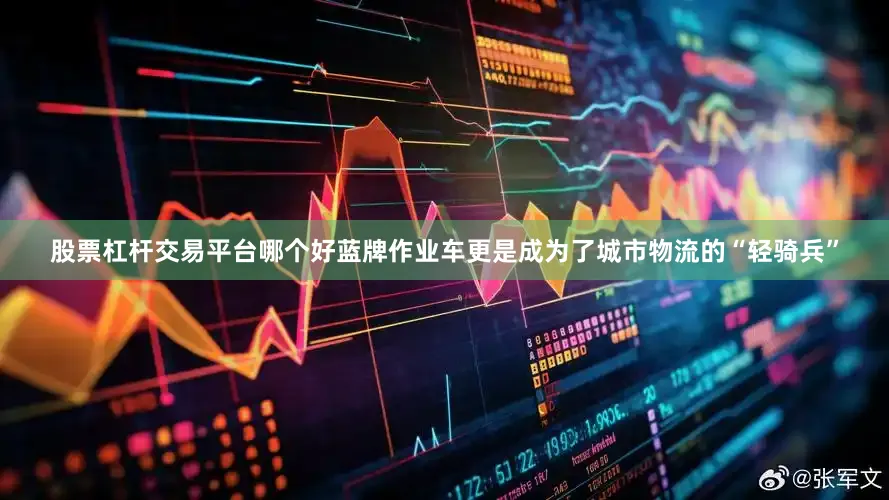 股票杠杆交易平台哪个好蓝牌作业车更是成为了城市物流的“轻骑兵”