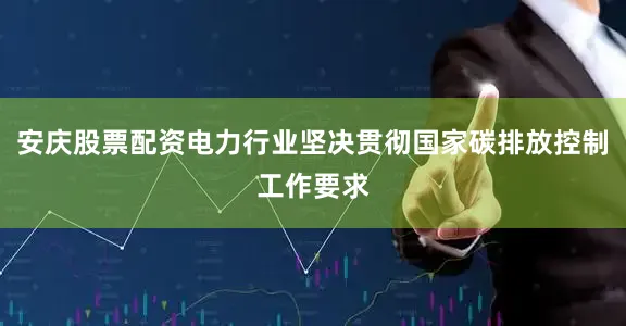 安庆股票配资电力行业坚决贯彻国家碳排放控制工作要求