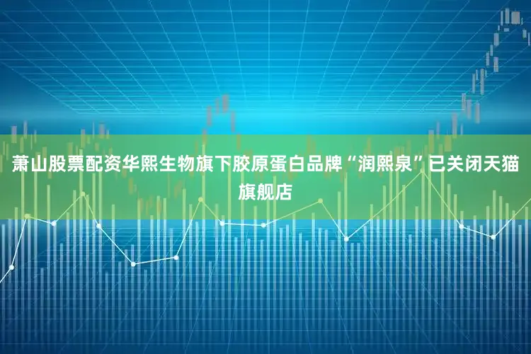 萧山股票配资华熙生物旗下胶原蛋白品牌“润熙泉”已关闭天猫旗舰店