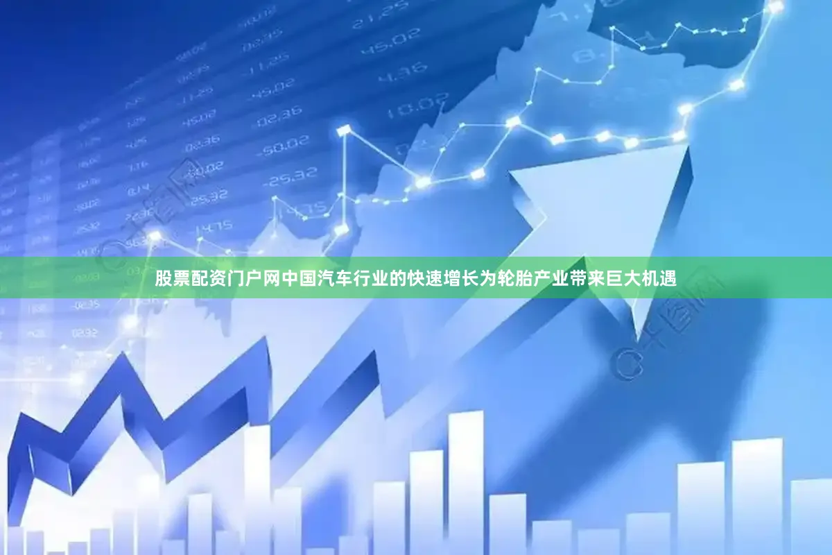 股票配资门户网中国汽车行业的快速增长为轮胎产业带来巨大机遇