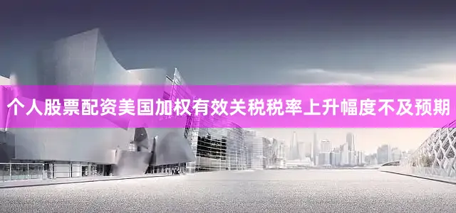 个人股票配资美国加权有效关税税率上升幅度不及预期