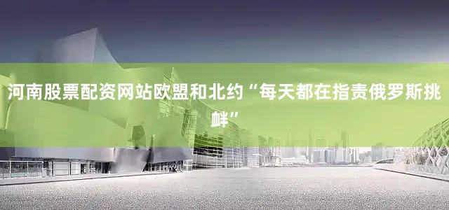 河南股票配资网站欧盟和北约“每天都在指责俄罗斯挑衅”
