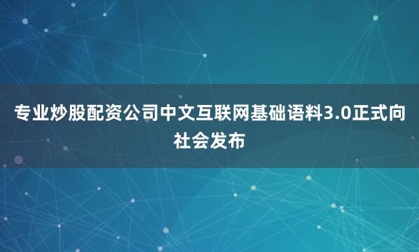 专业炒股配资公司中文互联网基础语料3.0正式向社会发布