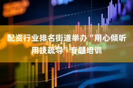 配资行业排名街道举办“用心倾听用技疏导”专题培训
