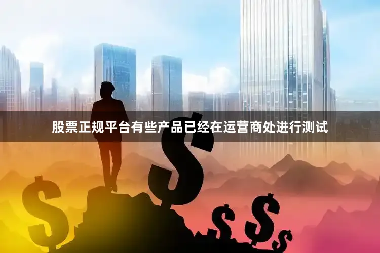 股票正规平台有些产品已经在运营商处进行测试