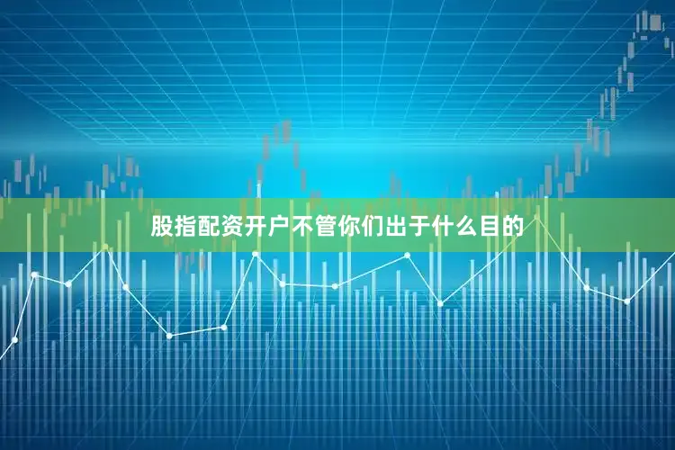股指配资开户不管你们出于什么目的