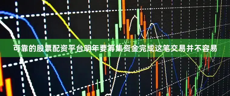 可靠的股票配资平台明年要筹集资金完成这笔交易并不容易