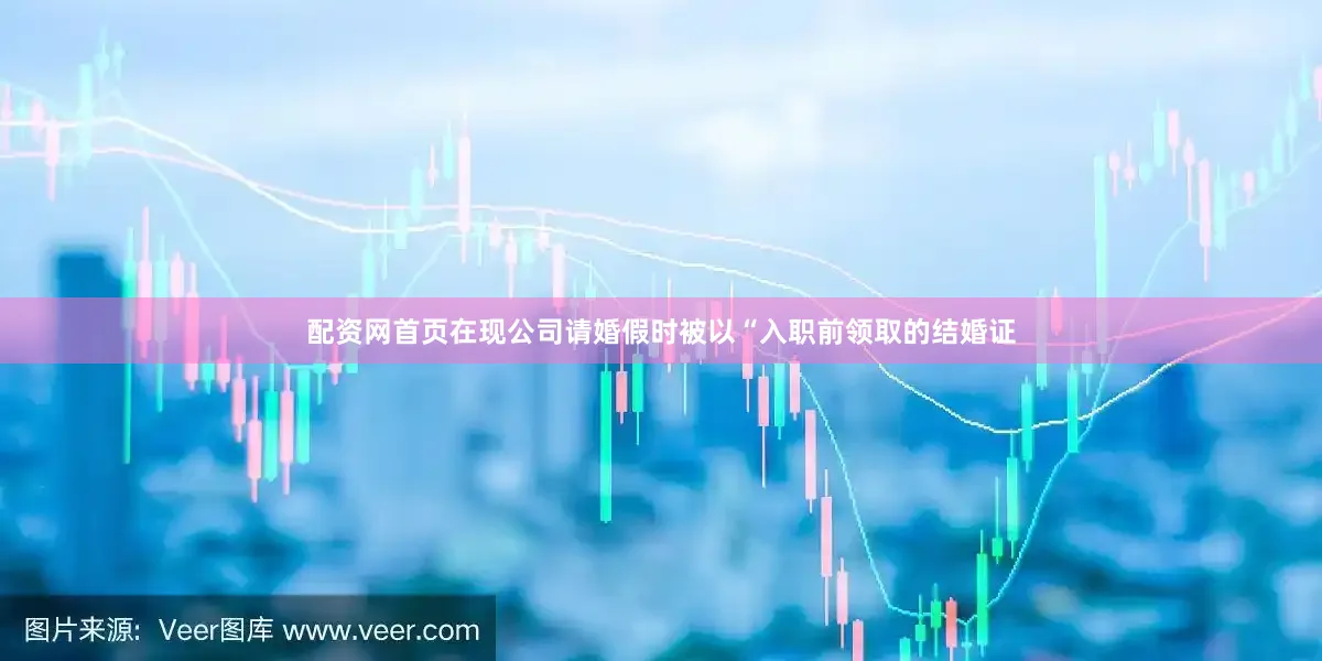 配资网首页在现公司请婚假时被以“入职前领取的结婚证