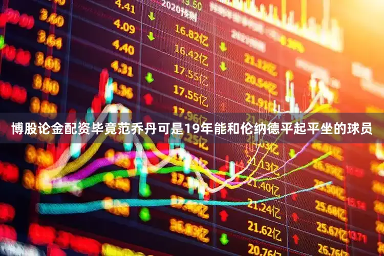 博股论金配资毕竟范乔丹可是19年能和伦纳德平起平坐的球员