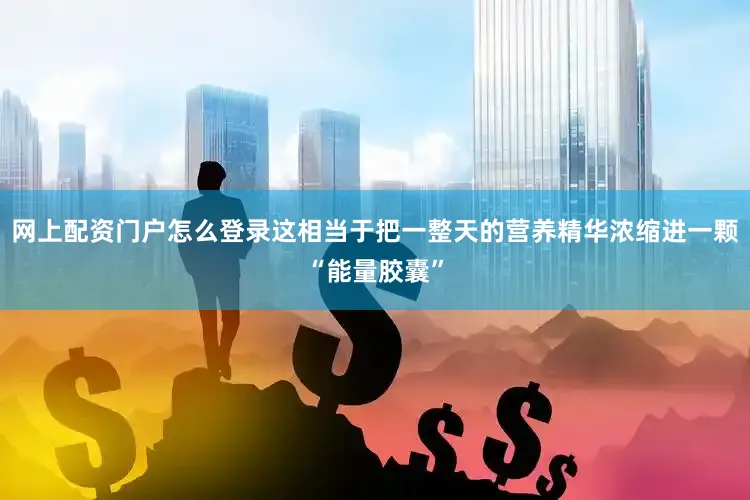 网上配资门户怎么登录这相当于把一整天的营养精华浓缩进一颗“能量胶囊”