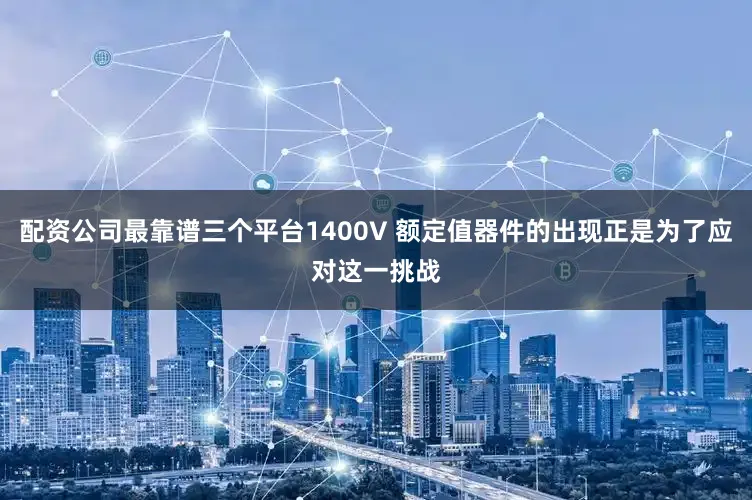 配资公司最靠谱三个平台1400V 额定值器件的出现正是为了应对这一挑战