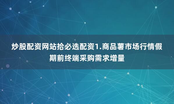 炒股配资网站拾必选配资　　1.商品薯市场行情　　假期前终端采购需求增量