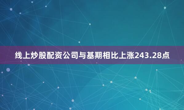 线上炒股配资公司与基期相比上涨243.28点