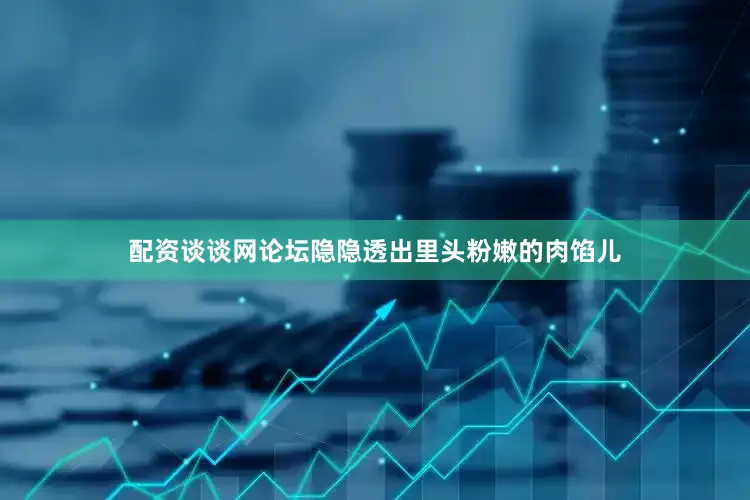 配资谈谈网论坛隐隐透出里头粉嫩的肉馅儿
