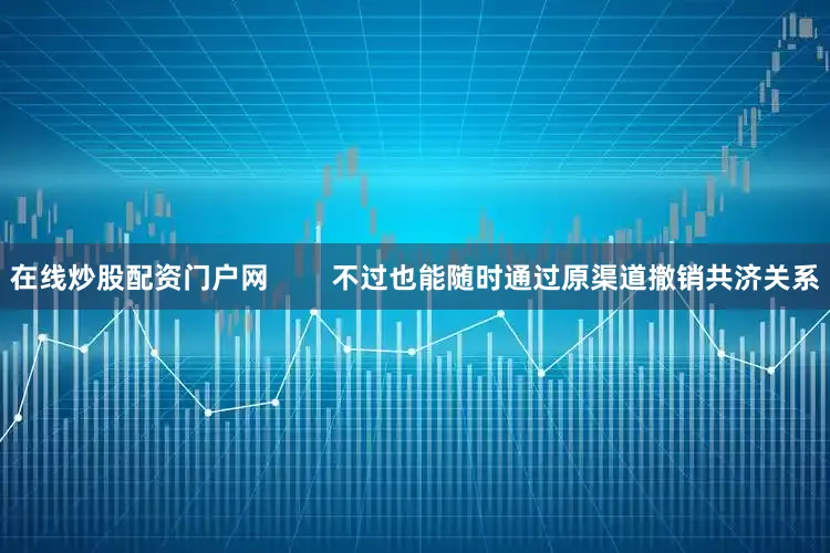 在线炒股配资门户网        不过也能随时通过原渠道撤销共济关系