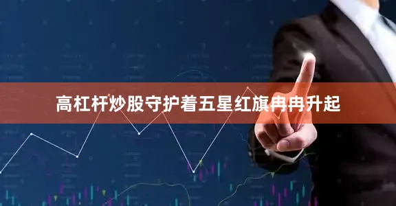 高杠杆炒股守护着五星红旗冉冉升起