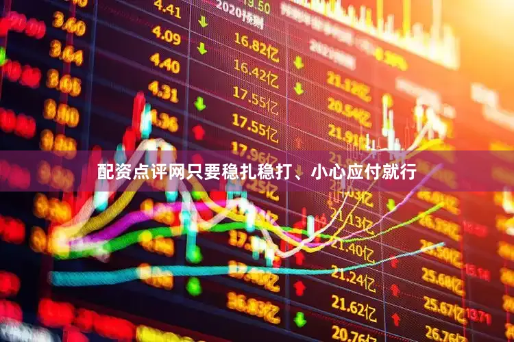 配资点评网只要稳扎稳打、小心应付就行